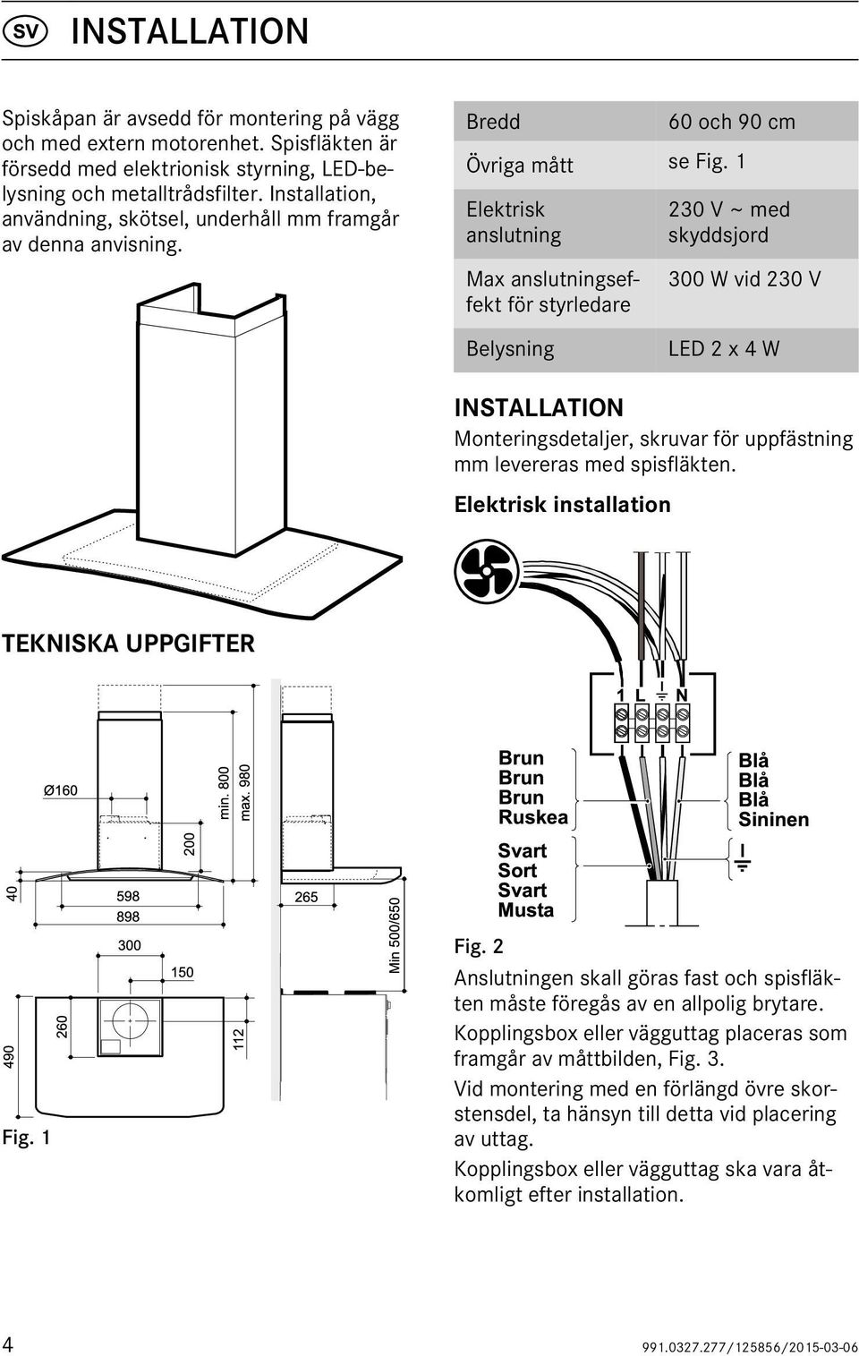 1 Elektrisk anslutning Max anslutningseffekt för styrledare Belysning 230 V ~ med skyddsjord 300 W vid 230 V LED 2 x 4 W INSTALLATION Monteringsdetaljer, skruvar för uppfästning mm levereras med