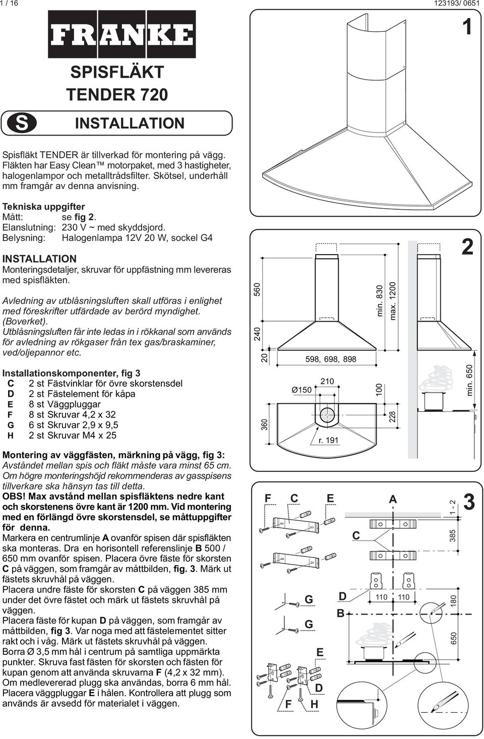 elysning: Halogenlampa 12V 20 W, sockel 4 INSTLLTION Monteringsdetaljer, skruvar för uppfästning mm levereras med spisfläkten.