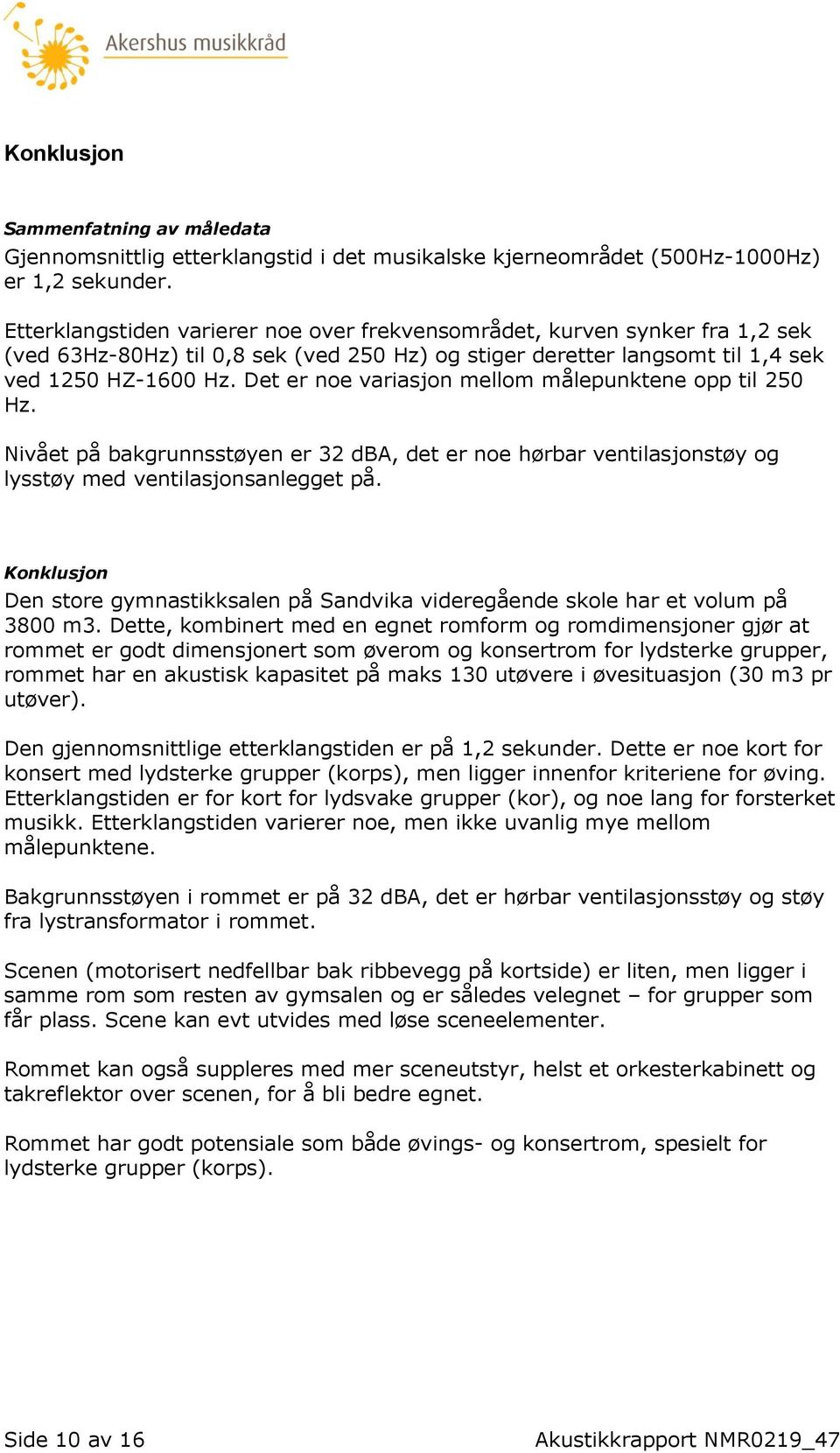 Det er noe variasjon mellom målepunktene opp til 250 Hz. Nivået på bakgrunnsstøyen er 32 dba, det er noe hørbar ventilasjonstøy og lysstøy med ventilasjonsanlegget på.