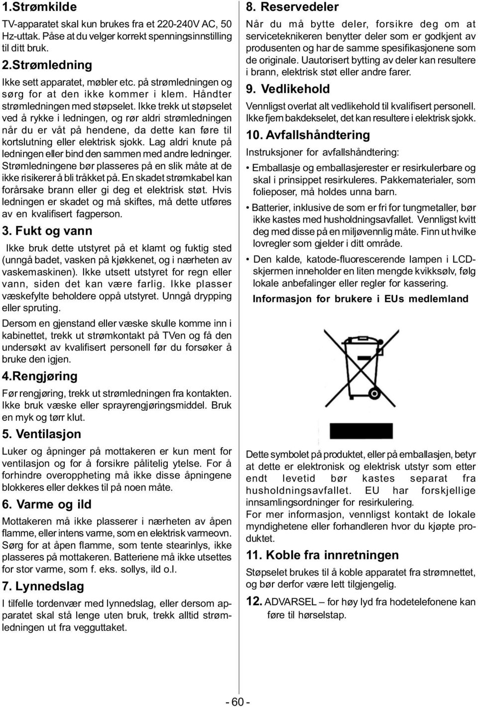 Ikke trekk ut støpselet ved å rykke i ledningen, og rør aldri strømledningen når du er våt på hendene, da dette kan føre til kortslutning eller elektrisk sjokk.