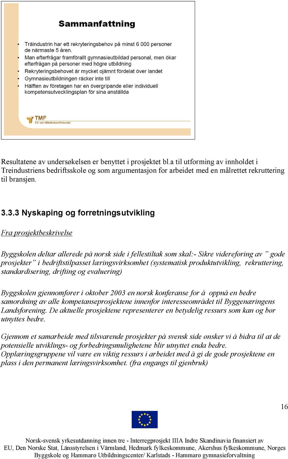 læringsvirksomhet (systematisk produktutvikling, rekruttering, standardisering, drifting og evaluering) Byggskolen gjennomfører i oktober 2003 en norsk konferanse for å oppnå en bedre samordning av