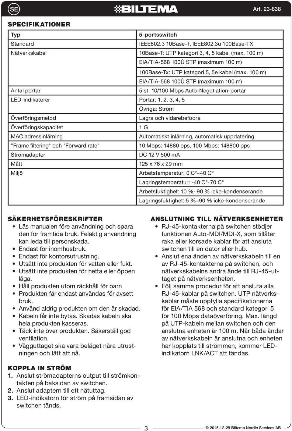 10/100 Mbps Auto-Negotiation-portar LED-indikatorer Portar: 1, 2, 3, 4, 5 Övriga: Ström Överföringsmetod Lagra och vidarebefodra Överföringskapacitet 1 G MAC adressinlärning Automatiskt inlärning,