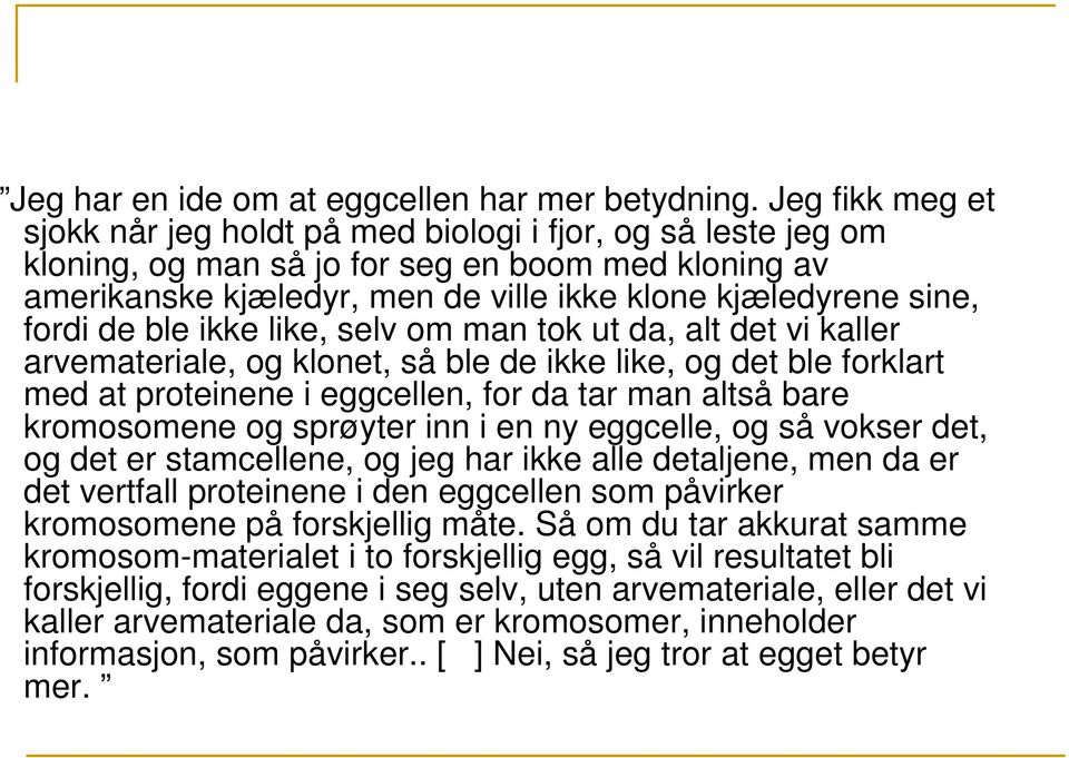 fordi de ble ikke like, selv om man tok ut da, alt det vi kaller arvemateriale, og klonet, så ble de ikke like, og det ble forklart med at proteinene i eggcellen, for da tar man altså bare