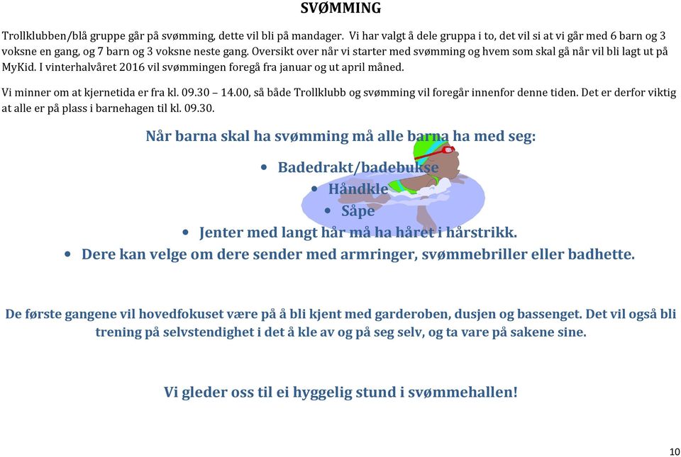 Vi minner om at kjernetida er fra kl. 09.30 14.00, så både Trollklubb og svømming vil foregår innenfor denne tiden. Det er derfor viktig at alle er på plass i barnehagen til kl. 09.30. Når barna skal ha svømming må alle barna ha med seg: Badedrakt/badebukse Håndkle Såpe Jenter med langt hår må ha håret i hårstrikk.