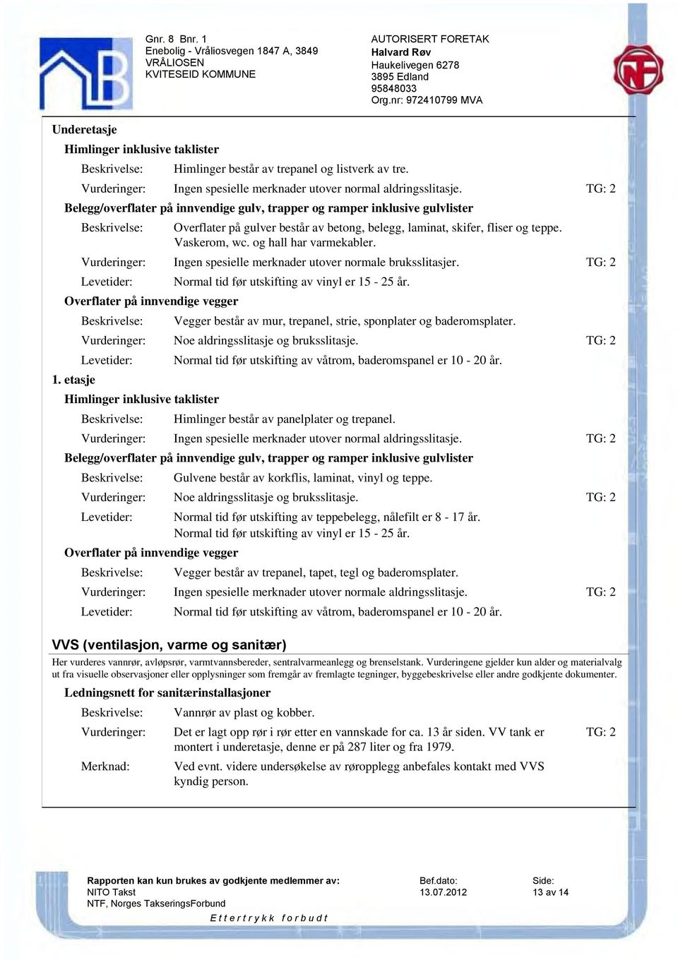 Ingen spesielle merknader utover normale bruksslitasjer. Overflater på innvendige vegger 1. etasje Normal tid før utskifting av vinyl er 15-25 år.