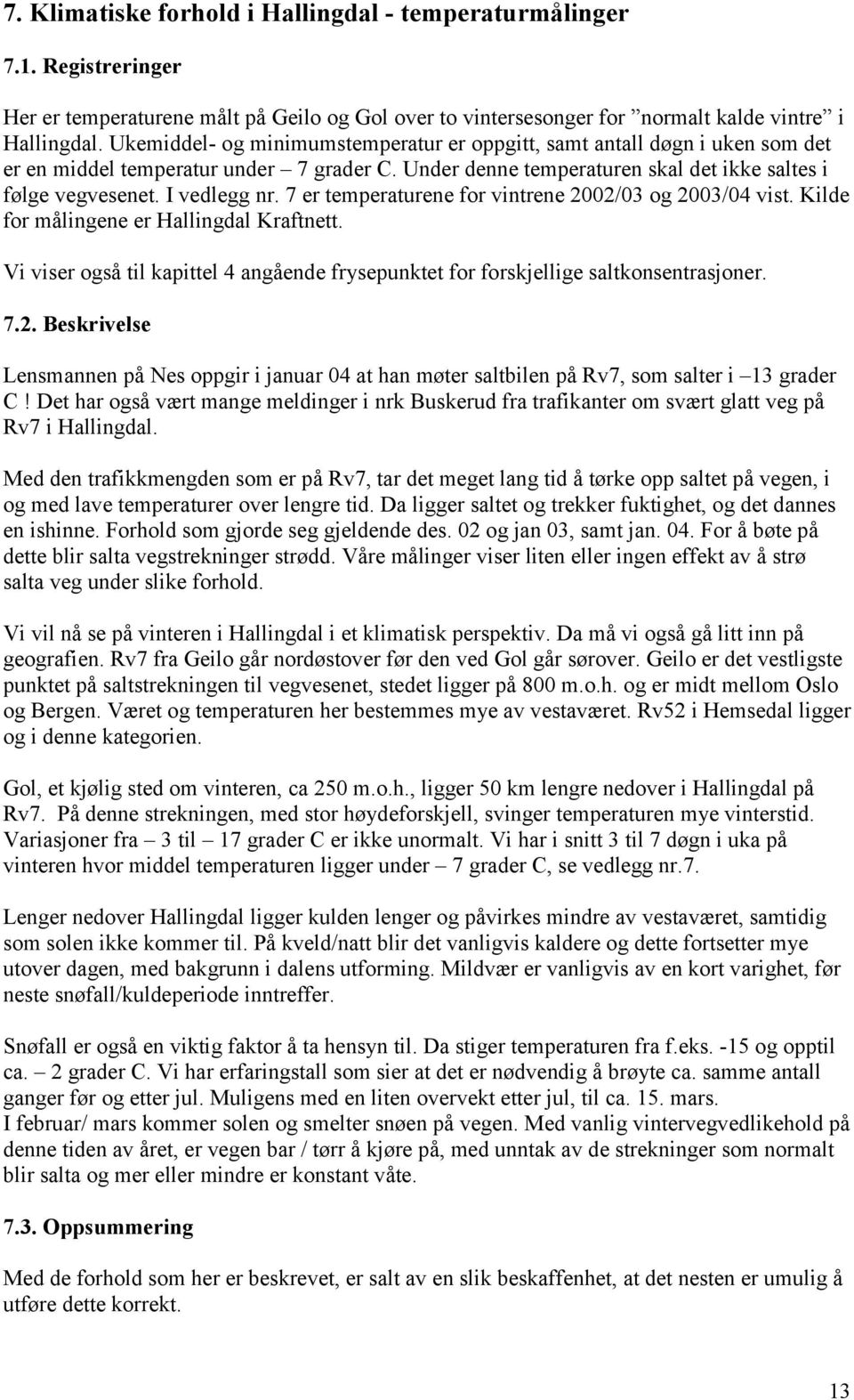 7 er temperaturene for vintrene 2002/03 og 2003/04 vist. Kilde for målingene er Hallingdal Kraftnett. Vi viser også til kapittel 4 angående frysepunktet for forskjellige saltkonsentrasjoner. 7.2. Beskrivelse Lensmannen på Nes oppgir i januar 04 at han møter saltbilen på Rv7, som salter i 13 grader C!