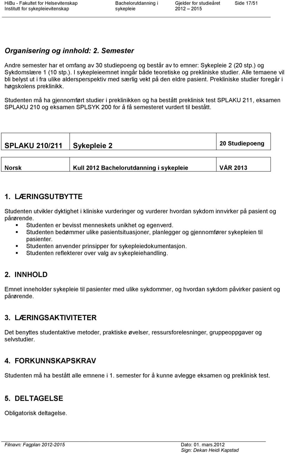 Studenten må ha gjennomført studier i preklinikken og ha bestått preklinisk test SPLAKU 211, eksamen SPLAKU 210 og eksamen SPLSYK 200 for å få semesteret vurdert til bestått.