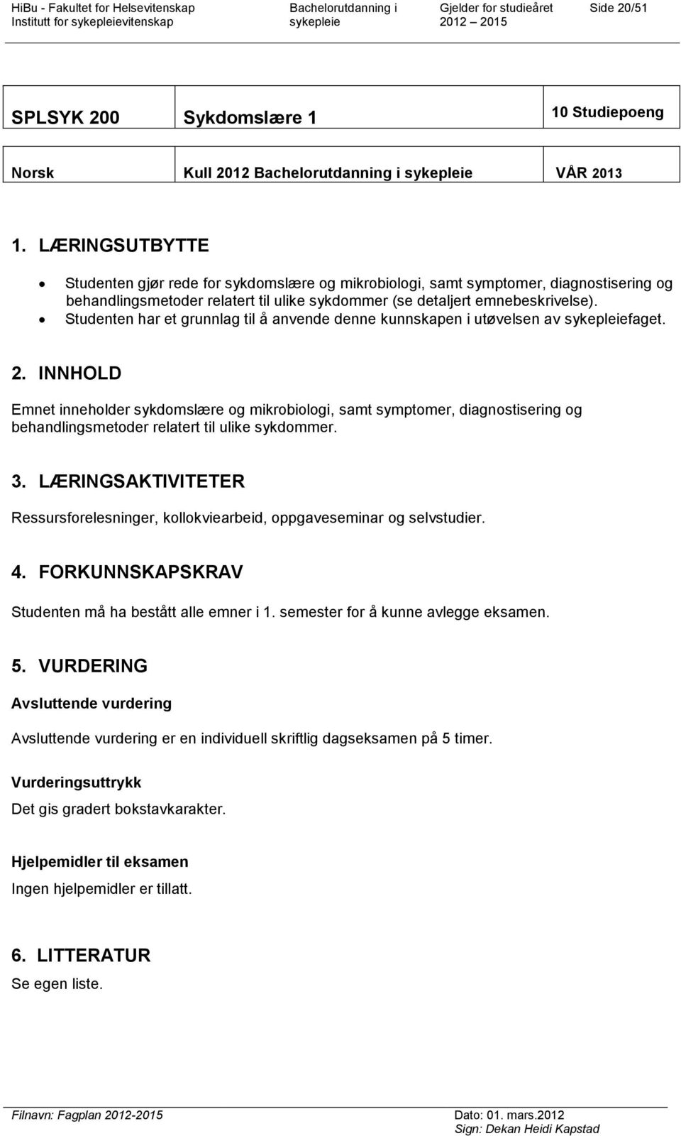 Studenten har et grunnlag til å anvende denne kunnskapen i utøvelsen av faget. 2.