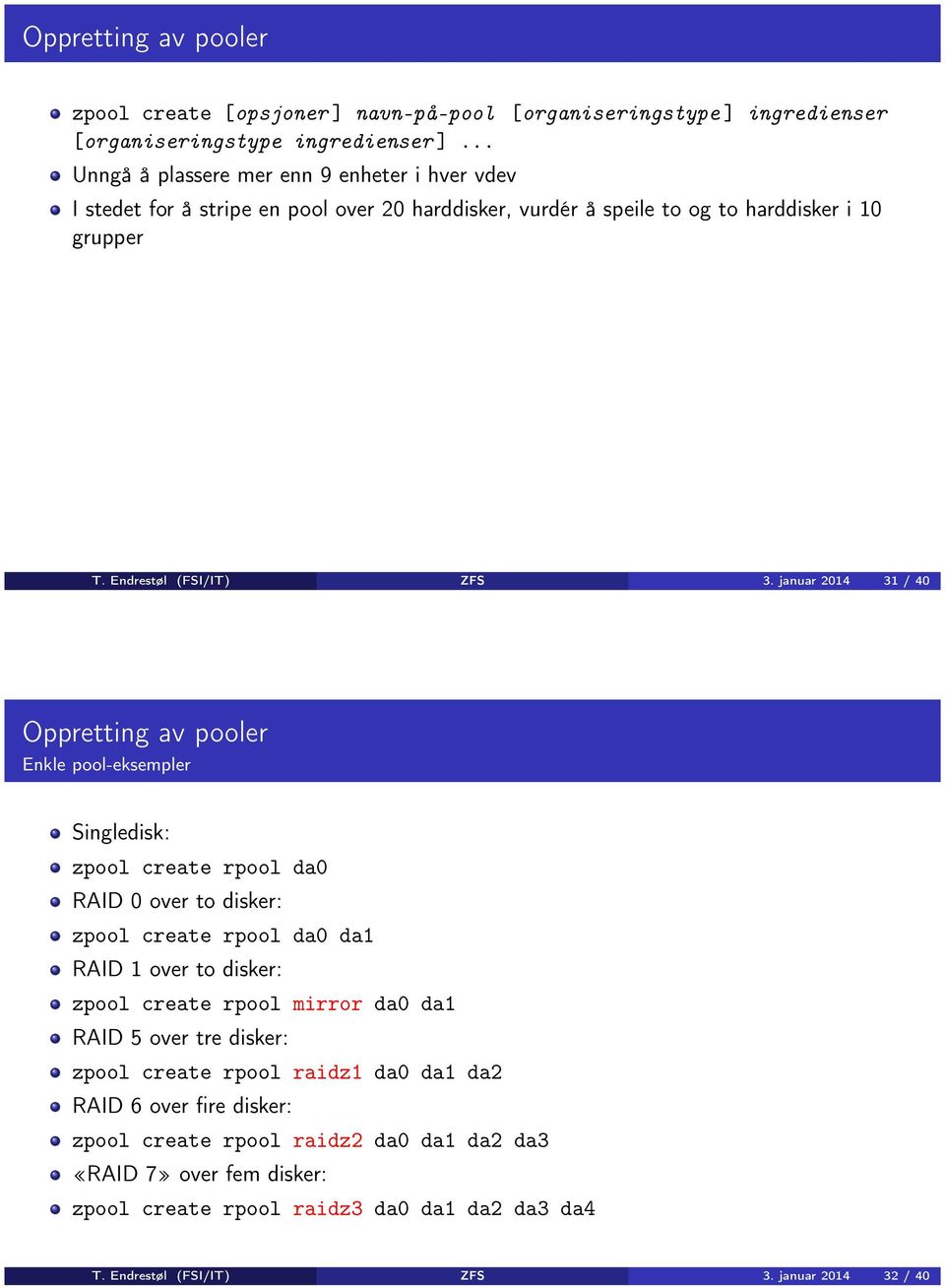 januar 2014 31 / 40 Oppretting av pooler Enkle pool-eksempler Singledisk: zpool create rpool da0 RAID 0 over to disker: zpool create rpool da0 da1 RAID 1 over to disker: zpool create rpool