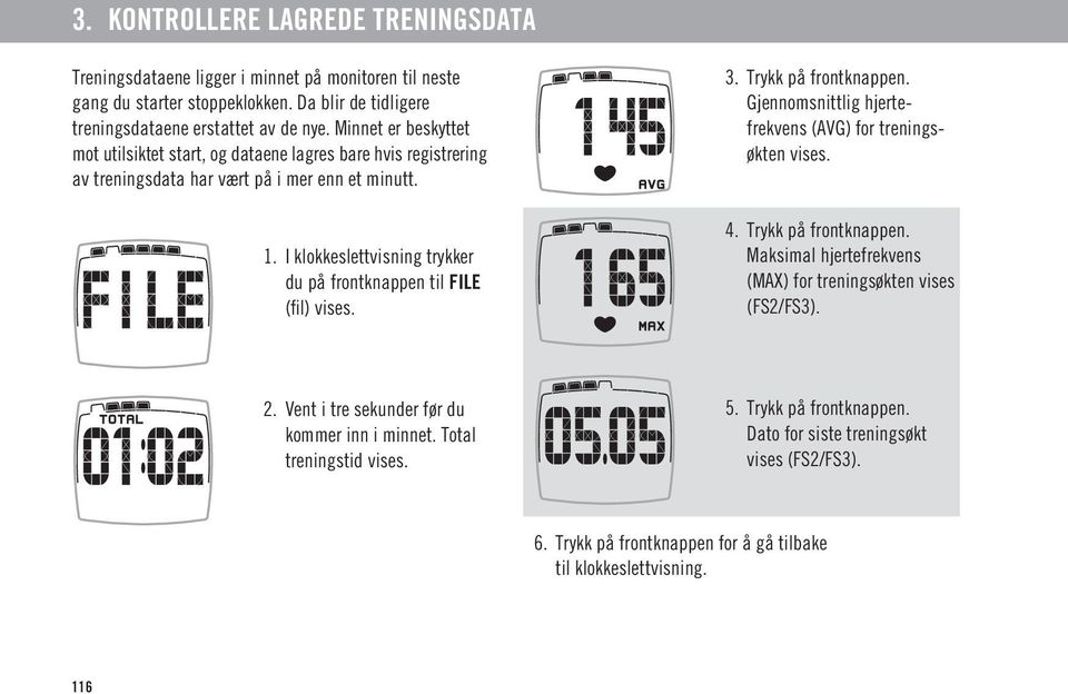 I klokkeslettvisning trykker du på frontknappen til FILE (fil) vises. 3. Trykk på frontknappen. Gjennomsnittlig hjertefrekvens (AVG) for treningsøkten vises. 4. Trykk på frontknappen. Maksimal hjertefrekvens (MAX) for treningsøkten vises (FS2/FS3).