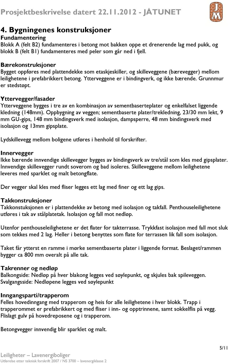 Grunnmur er stedstøpt. Yttervegger/fasader Ytterveggene bygges i tre av en kombinasjon av sementbaserteplater og enkelfalset liggende kledning (148mm).