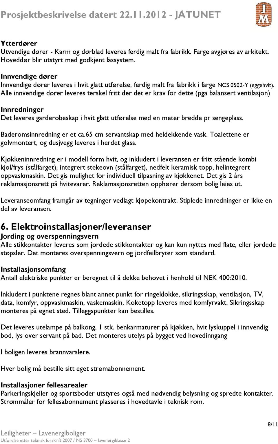 Alle innvendige dører leveres terskel fritt der det er krav for dette (pga balansert ventilasjon) Innredninger Det leveres garderobeskap i hvit glatt utførelse med en meter bredde pr sengeplass.