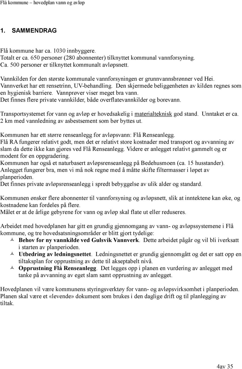 Vannprøver viser meget bra vann. Det finnes flere private vannkilder, både overflatevannkilder og borevann. Transportsystemet for vann og avløp er hovedsakelig i materialteknisk god stand.