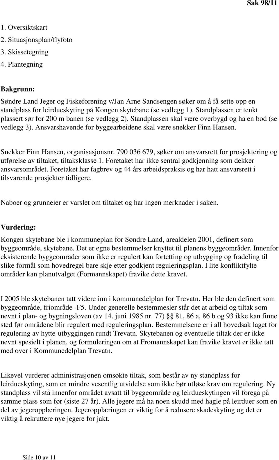 Standplassen er tenkt plassert sør for 200 m banen (se vedlegg 2). Standplassen skal være overbygd og ha en bod (se vedlegg 3). Ansvarshavende for byggearbeidene skal være snekker Finn Hansen.