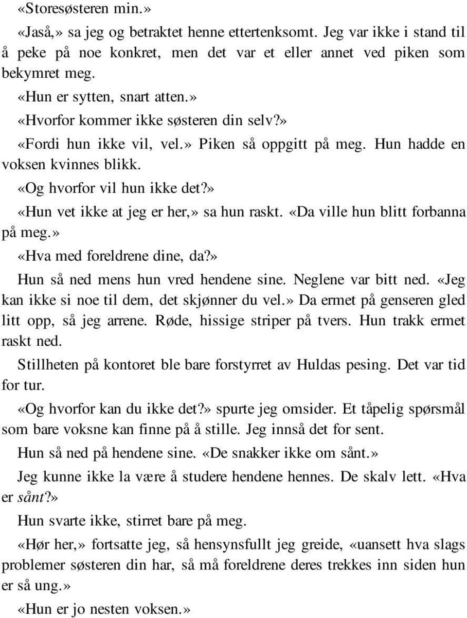 » «Hun vet ikke at jeg er her,» sa hun raskt. «Da ville hun blitt forbanna på meg.» «Hva med foreldrene dine, da?» Hun så ned mens hun vred hendene sine. Neglene var bitt ned.