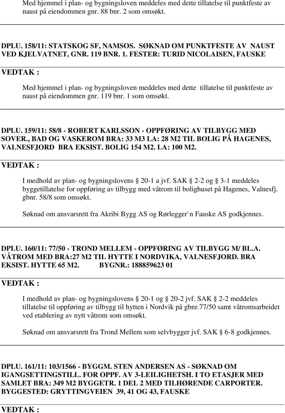 119 bnr. 1 som omsøkt. DPLU. 159/11: 58/8 - ROBERT KARLSSON - OPPFØRING AV TILBYGG MED SOVER., BAD OG VASKEROM BRA: 33 M3 LA: 28 M2 TIL BOLIG PÅ HAGENES, VALNESFJORD BRA EKSIST. BOLIG 154 M2.