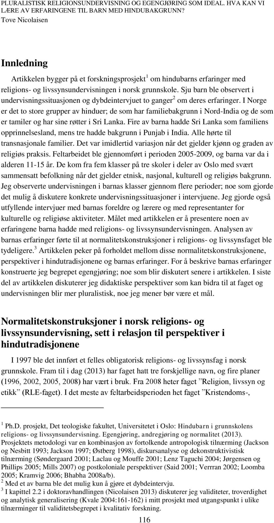 I Norge er det to store grupper av hinduer; de som har familiebakgrunn i Nord-India og de som er tamiler og har sine røtter i Sri Lanka.