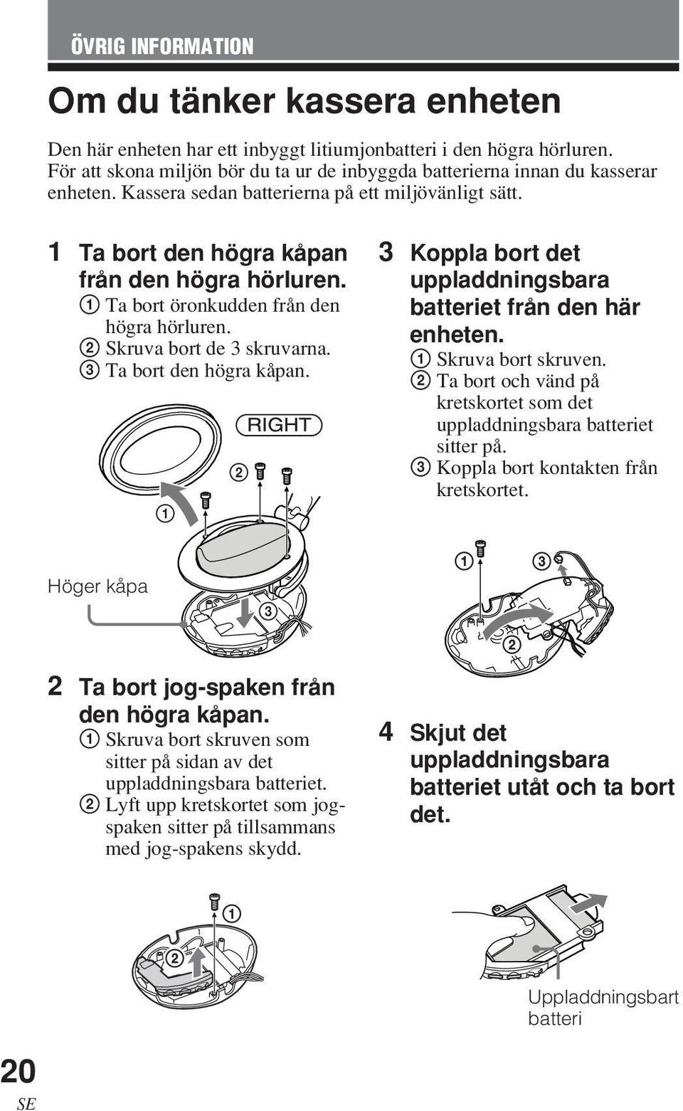 1 Ta bort öronkudden från den högra hörluren. 2 Skruva bort de 3 skruvarna. 3 Ta bort den högra kåpan. 1 2 3 Koppla bort det uppladdningsbara batteriet från den här enheten. 1 Skruva bort skruven.