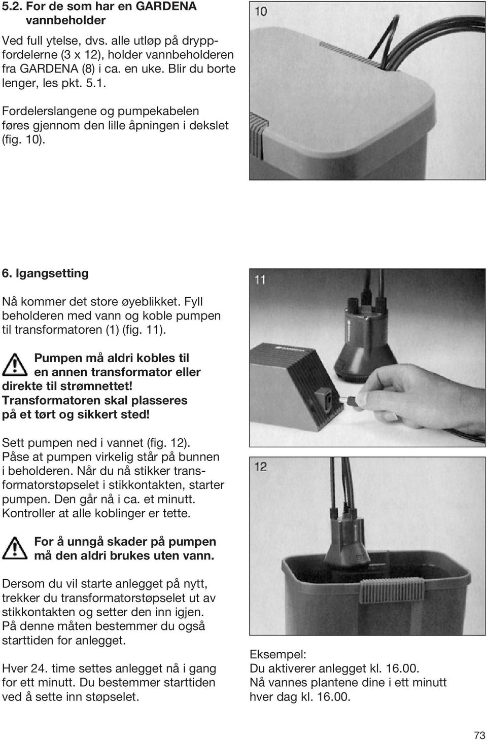 Pumpen må aldri kobles til en annen transformator eller direkte til strømnettet! Transformatoren skal plasseres på et tørt og sikkert sted! Sett pumpen ned i vannet (fig. 12).