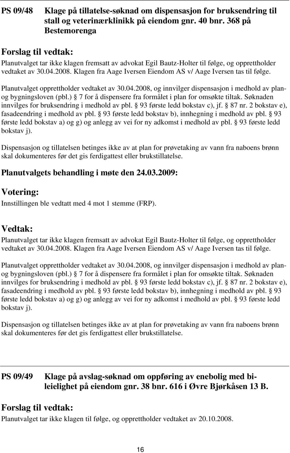 Klagen fra Aage Iversen Eiendom AS v/ Aage Iversen tas til følge. Planutvalget opprettholder vedtaket av 30.04.2008, og innvilger dispensasjon i medhold av planog bygningsloven (pbl.