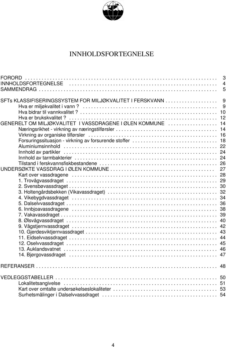 .. 16 Forsuringssituasjon - virkning av forsurende stoffer... 18 Aluminiumsinnhold... 22 Innhold av partikler... 24 Innhold av tarmbakterier... 24 Tilstand i ferskvannsfiskbestandene.