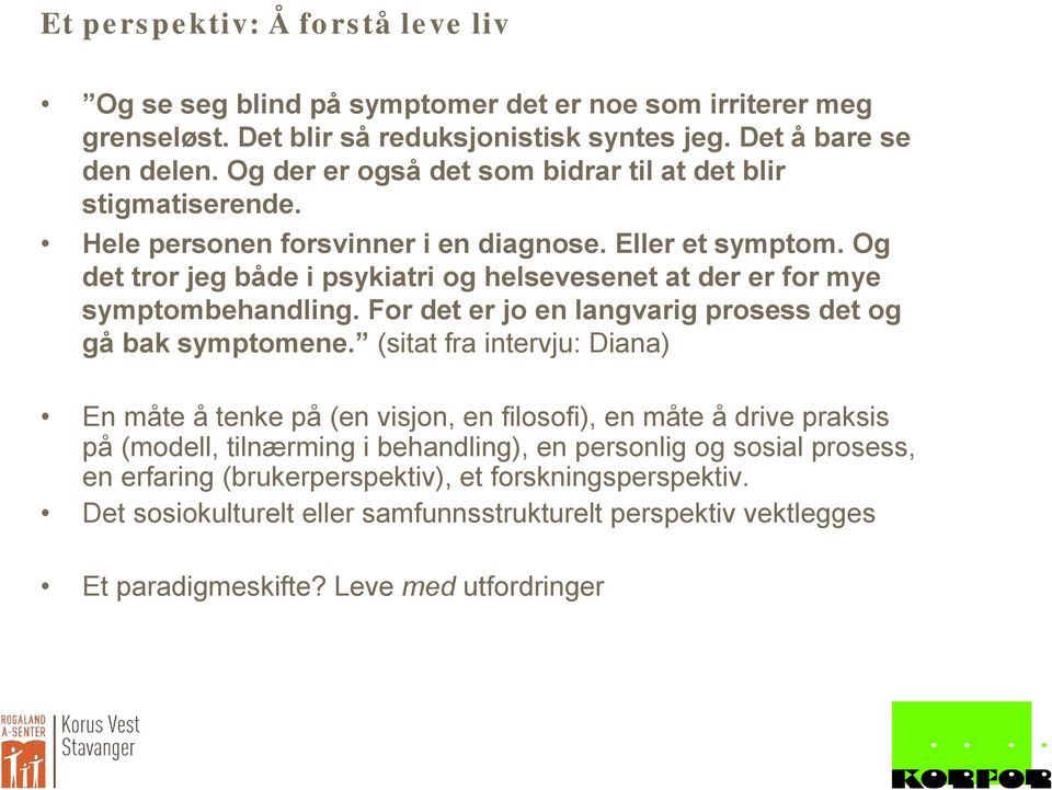 Og det tror jeg både i psykiatri og helsevesenet at der er for mye symptombehandling. For det er jo en langvarig prosess det og gå bak symptomene.