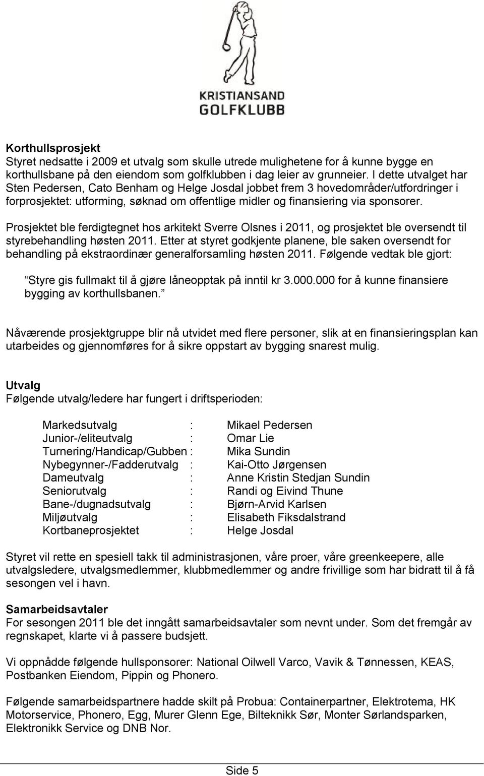 Prosjektet ble ferdigtegnet hos arkitekt Sverre Olsnes i 2011, og prosjektet ble oversendt til styrebehandling høsten 2011.