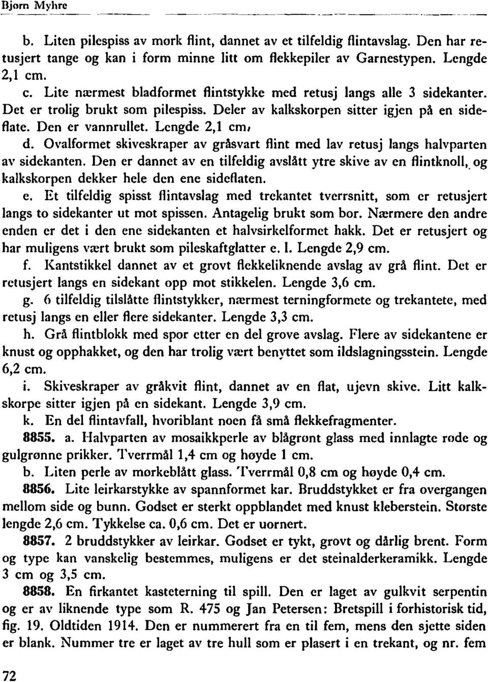 Ovalformet skiveskraper av gråsvart flint med lav retusj langs halvparten av sidekanten. Den er dannet aven tilfeldig avslått ytre skive aven flintknoll,. og kalkskorpen dekker hele den ene sideraten.