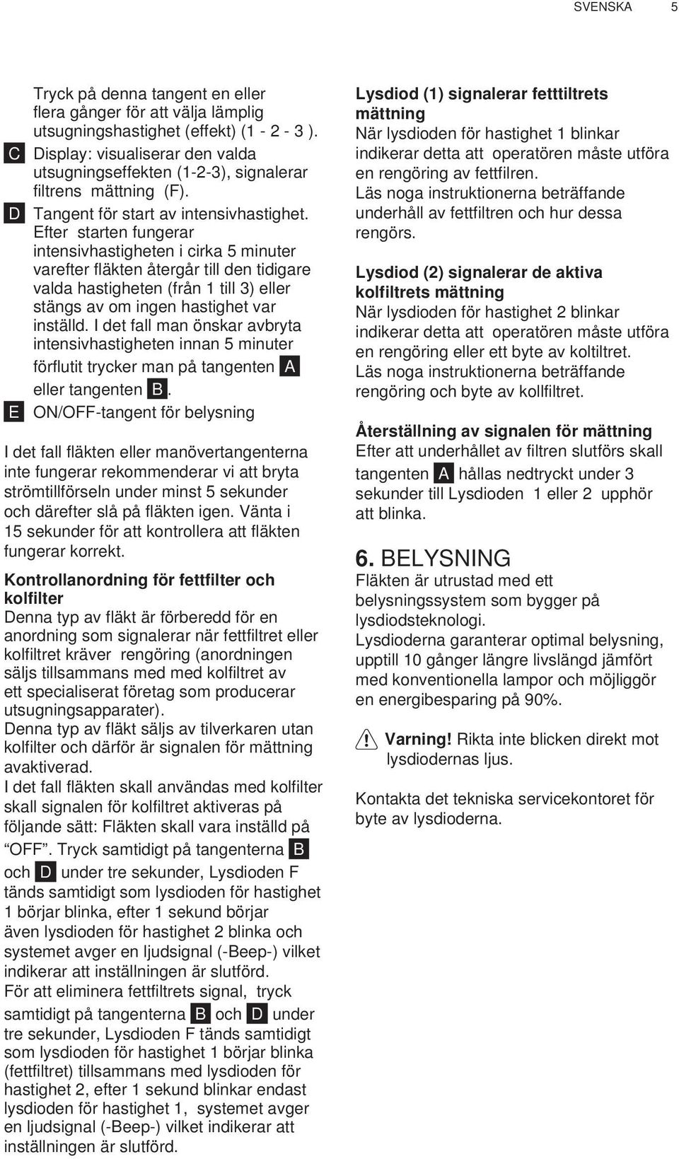 Efter starten fungerar intensivhastigheten i cirka 5 minuter varefter fläkten återgår till den tidigare valda hastigheten (från 1 till 3) eller stängs av om ingen hastighet var inställd.