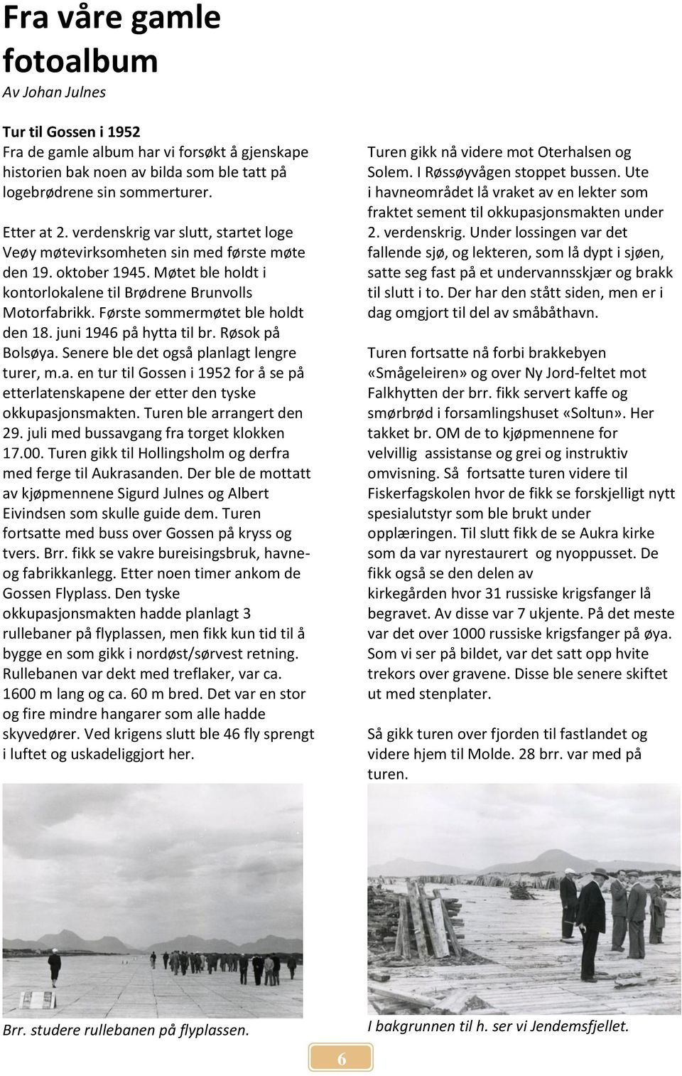 Første sommermøtet ble holdt den 18. juni 1946 på hytta til br. Røsok på Bolsøya. Senere ble det også planlagt lengre turer, m.a. en tur til Gossen i 1952 for å se på etterlatenskapene der etter den tyske okkupasjonsmakten.