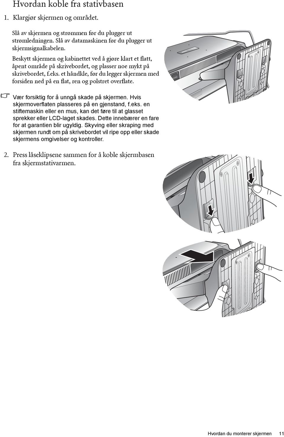 et håndkle, før du legger skjermen med forsiden ned på en flat, ren og polstret overflate. Vær forsiktig for å unngå skade på skjermen. Hvis skjermoverflaten plasseres på en gjenstand, f.eks.