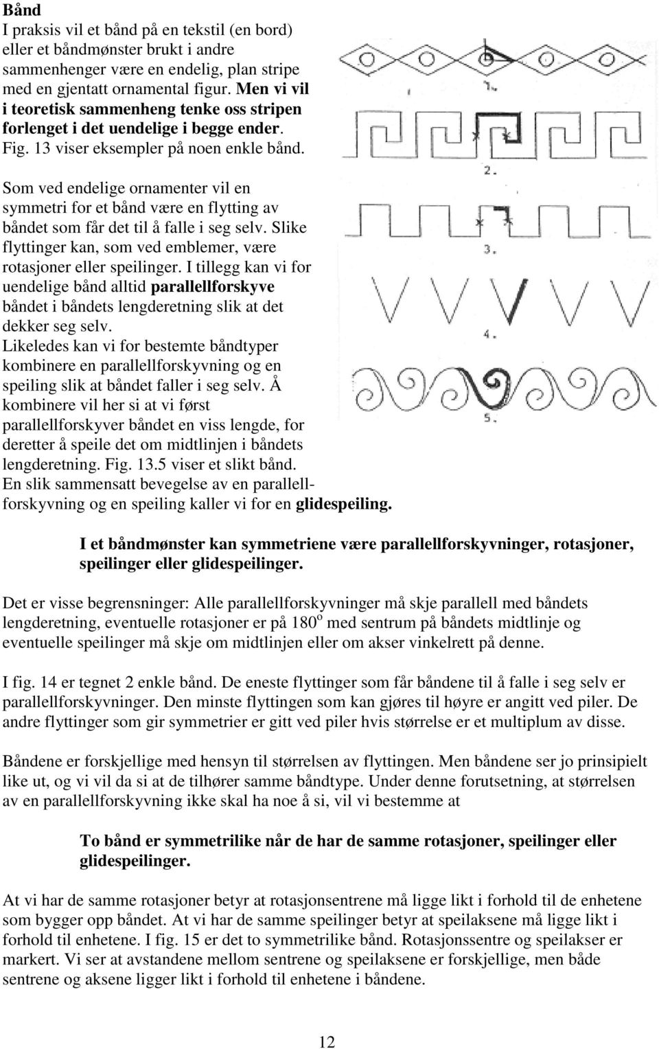 Som ved endelige ornamenter vil en symmetri for et bånd være en flytting av båndet som får det til å falle i seg selv. Slike flyttinger kan, som ved emblemer, være rotasjoner eller speilinger.