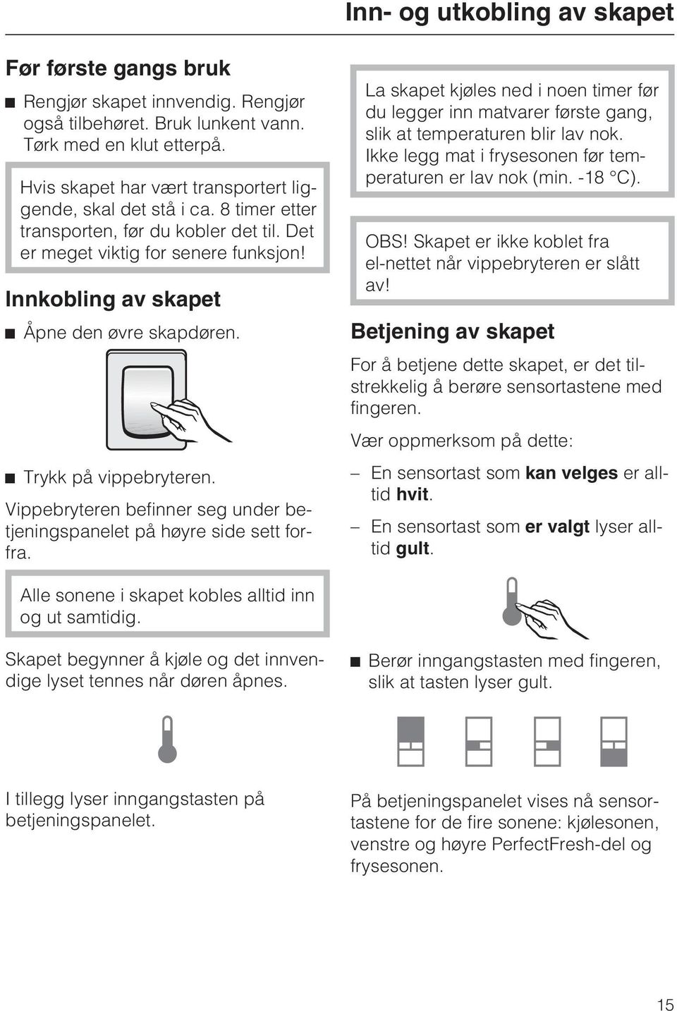 Trykk på vippebryteren. Vippebryteren befinner seg under betjeningspanelet på høyre side sett forfra.