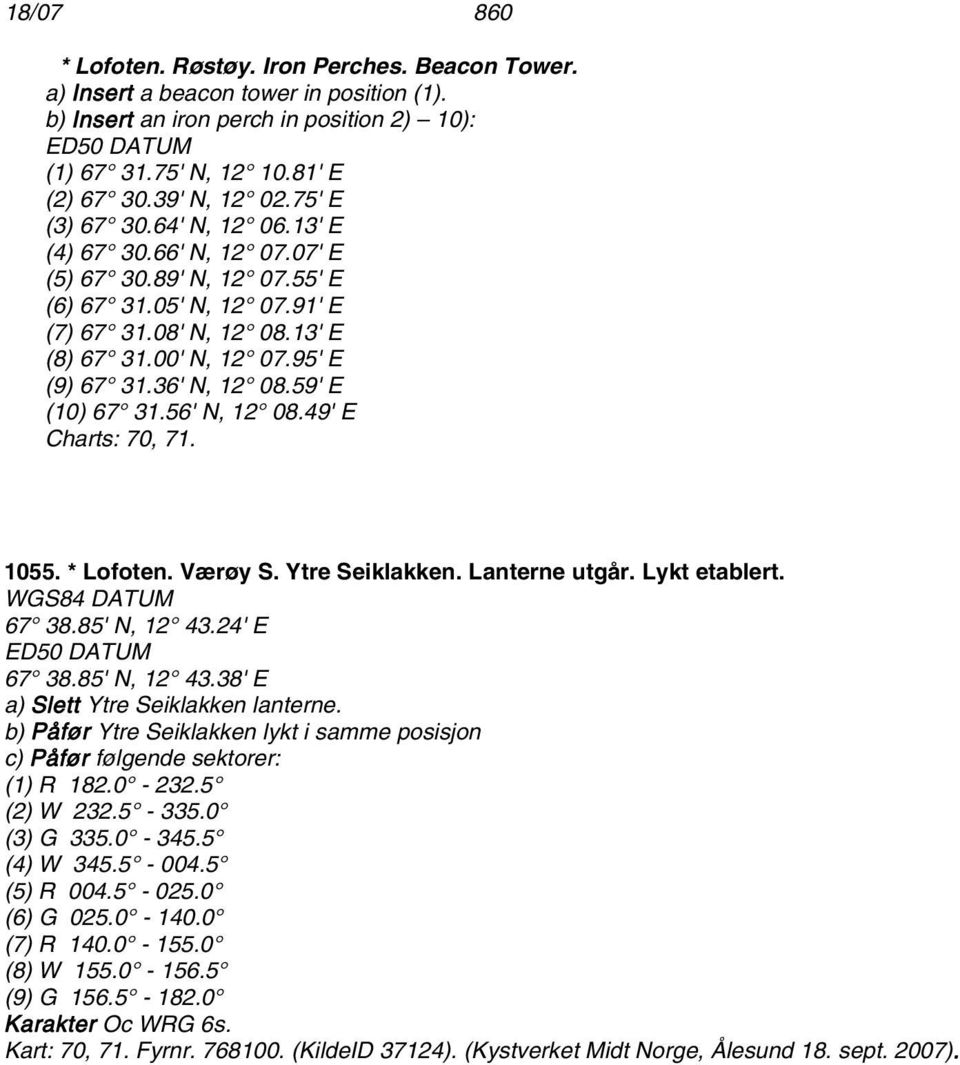 36' N, 12 08.59' E (10) 67 31.56' N, 12 08.49' E Charts: 70, 71. 1055. * Lofoten. Værøy S. Ytre Seiklakken. Lanterne utgår. Lykt etablert. 67 38.85' N, 12 43.24' E 67 38.85' N, 12 43.38' E a) Slett Ytre Seiklakken lanterne.