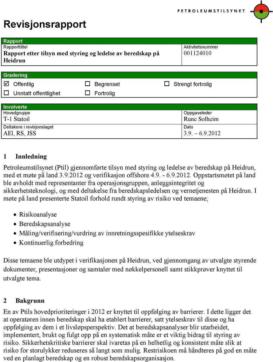 6.9.2012 Dato 1 Innledning Petroleumstilsynet (Ptil) gjennomførte tilsyn med styring og ledelse av beredskap på Heidrun, med et møte på land 3.9.2012 og verifikasjon offshore 4.9. - 6.9.2012. Oppstartsmøtet på land ble avholdt med representanter fra operasjonsgruppen, anleggsintegritet og sikkerhetsteknologi, og med deltakelse fra beredskapsledelsen og vernetjenesten på Heidrun.