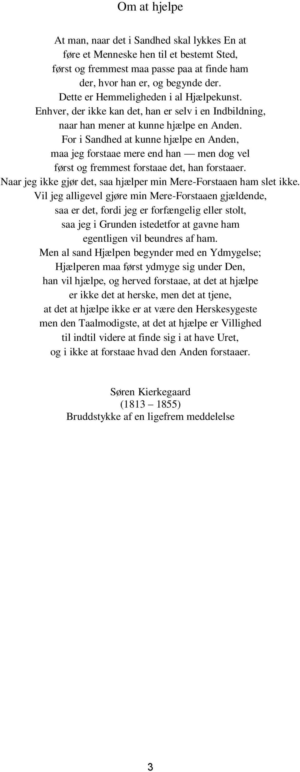 For i Sandhed at kunne hjælpe en Anden, maa jeg forstaae mere end han men dog vel først og fremmest forstaae det, han forstaaer. Naar jeg ikke gjør det, saa hjælper min Mere-Forstaaen ham slet ikke.