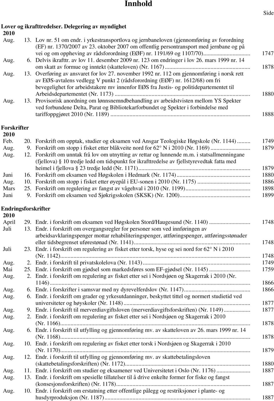 123 om endringer i lov 26. mars 1999 nr. 14 om skatt av formue og inntekt (skatteloven) (Nr. 1167)... 1878 Aug. 13. Overføring av ansvaret for lov 27. november 1992 nr.