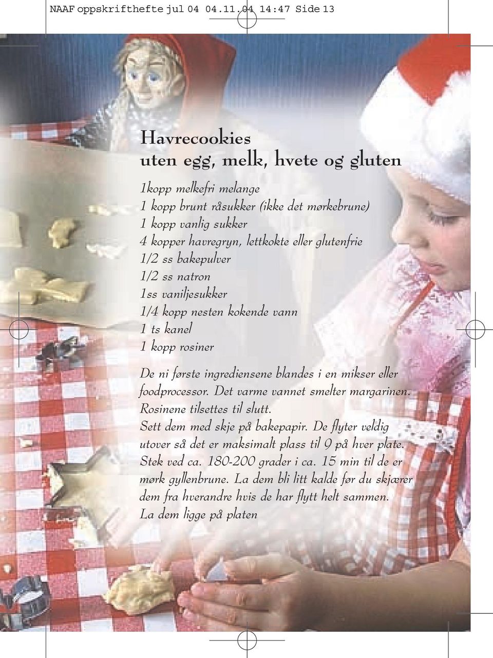 glutenfrie 1/2 ss bakepulver 1/2 ss natron 1ss vaniljesukker 1/4 kopp nesten kokende vann 1 ts kanel 1 kopp rosiner De ni første ingrediensene blandes i en mikser eller foodprocessor.