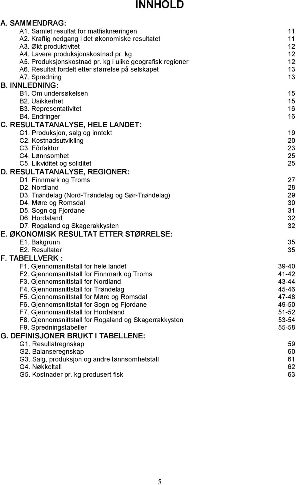 Representativitet 16 B4. Endringer 16 C. RESULTATANALYSE, HELE LANDET: C1. Produksjon, salg og inntekt 19 C2. Kostnadsutvikling 20 C3. Fôrfaktor 23 C4. Lønnsomhet 25 C5. Likviditet og soliditet 25 D.