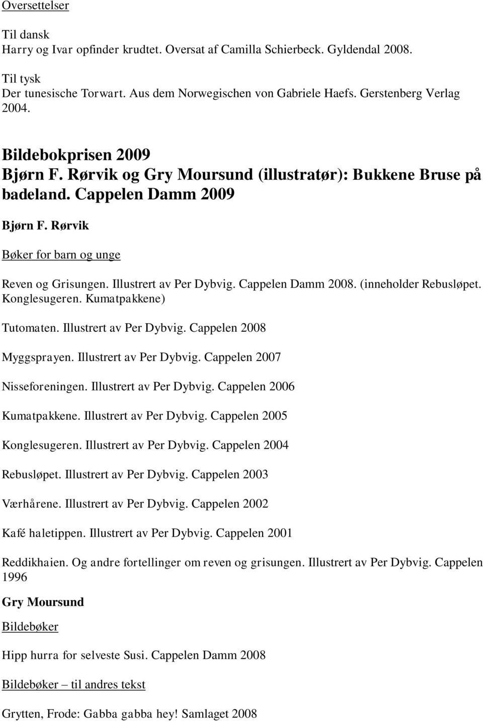 Illustrert av Per Dybvig. Cappelen Damm 2008. (inneholder Rebusløpet. Konglesugeren. Kumatpakkene) Tutomaten. Illustrert av Per Dybvig. Cappelen 2008 Myggsprayen. Illustrert av Per Dybvig. Cappelen 2007 Nisseforeningen.