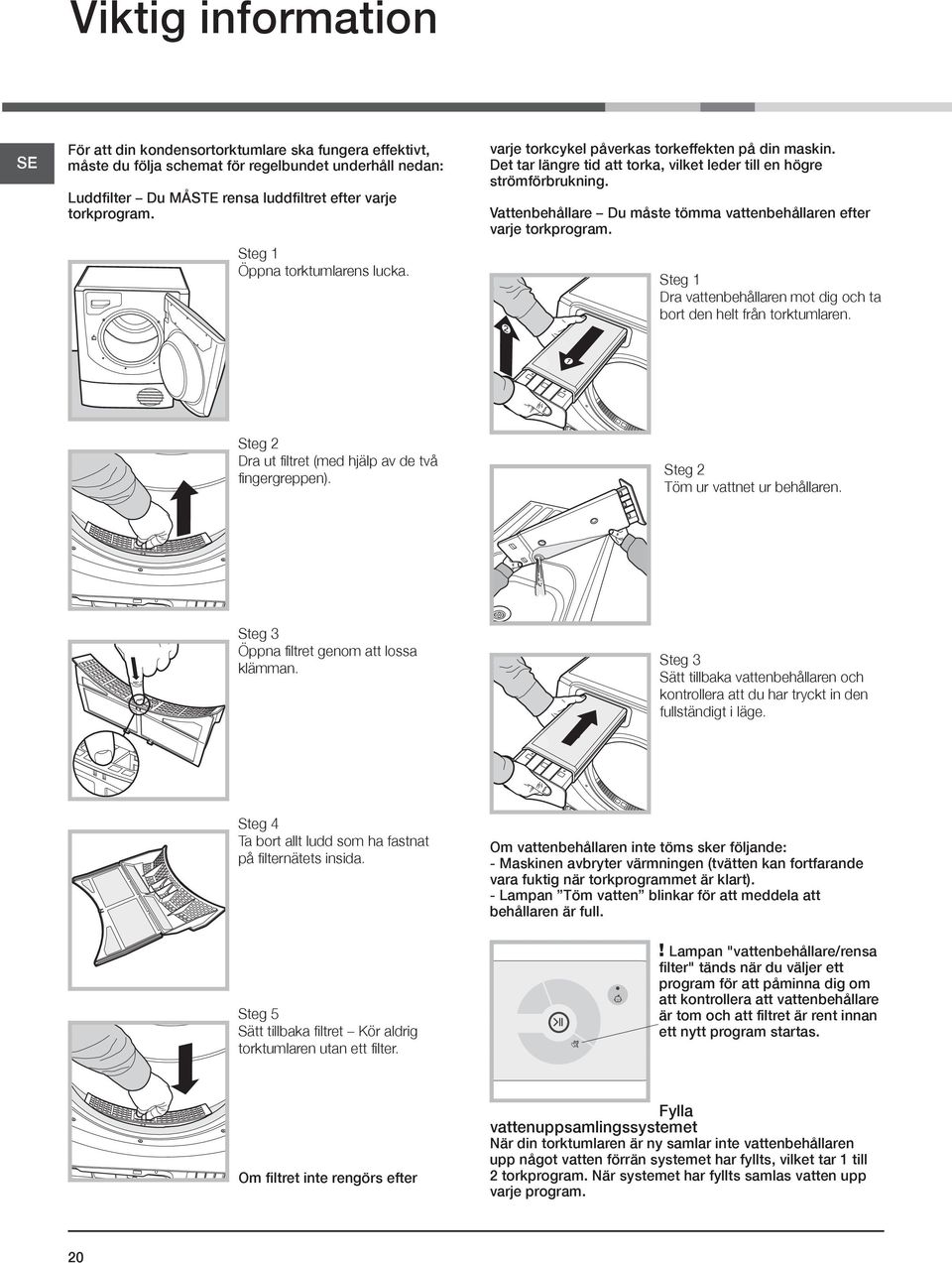 Vattenbehållare Du måste tömma vattenbehållaren efter varje torkprogram. 2 Steg 1 Dra vattenbehållaren mot dig och ta bort den helt från torktumlaren.