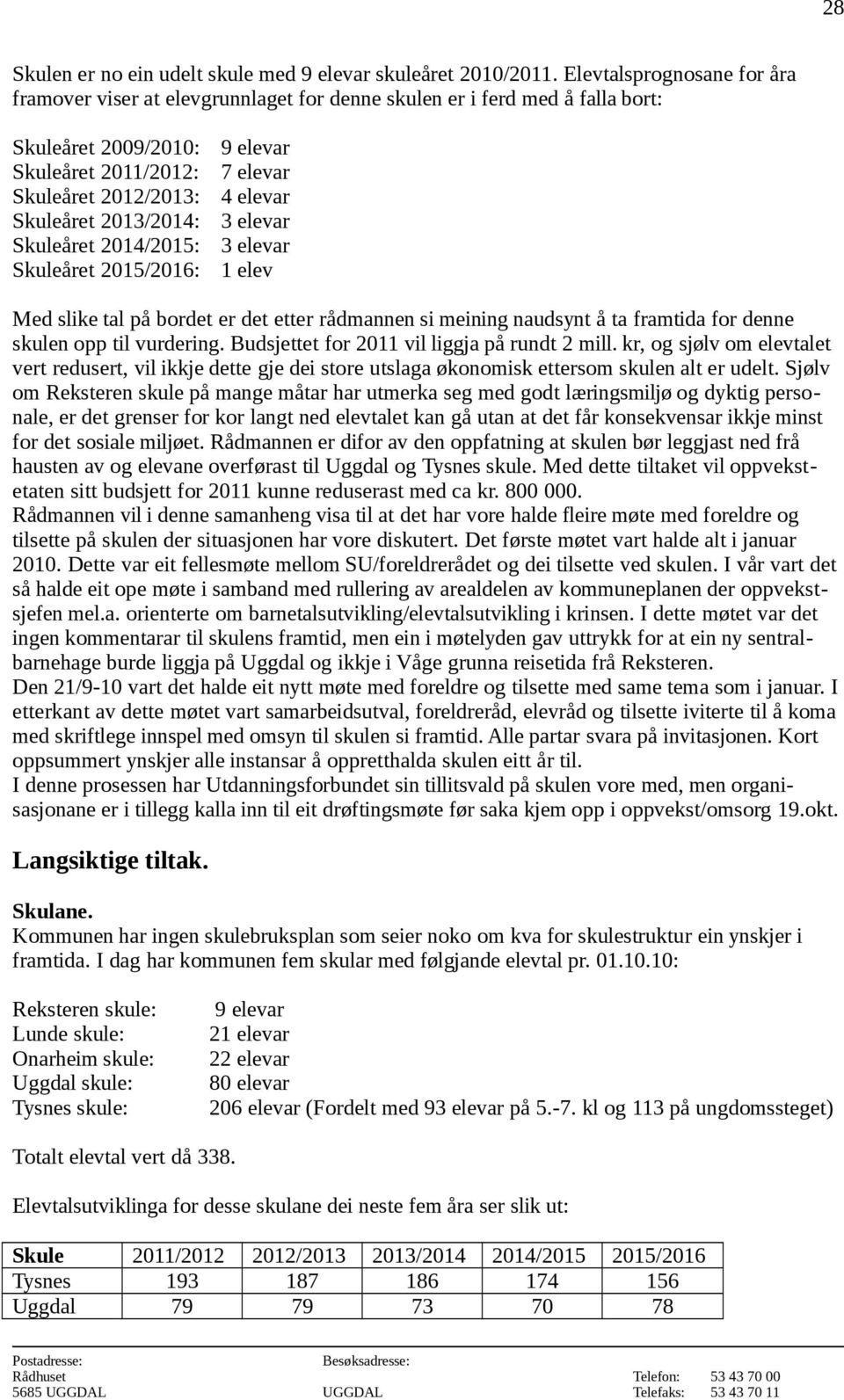 Skuleåret 2013/2014: 3 elevar Skuleåret 2014/2015: 3 elevar Skuleåret 2015/2016: 1 elev Med slike tal på bordet er det etter rådmannen si meining naudsynt å ta framtida for denne skulen opp til