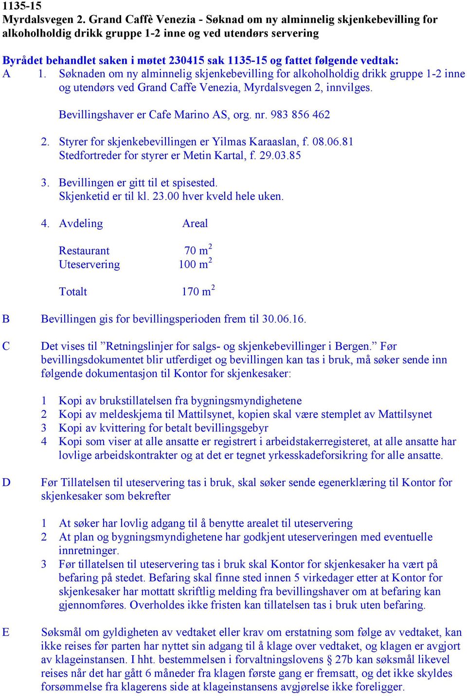 vedtak: A 1. Søknaden om ny alminnelig skjenkebevilling for alkoholholdig drikk gruppe 1-2 inne og utendørs ved Grand affe Venezia, Myrdalsvegen 2, innvilges. Bevillingshaver er afe Marino AS, org.