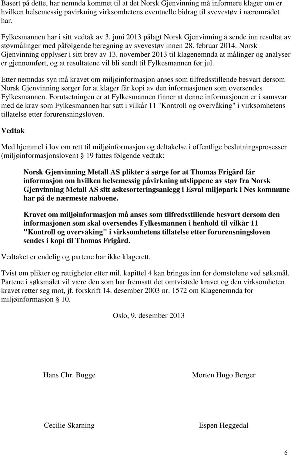Norsk Gjenvinning opplyser i sitt brev av 13. november 2013 til klagenemnda at målinger og analyser er gjennomført, og at resultatene vil bli sendt til Fylkesmannen før jul.