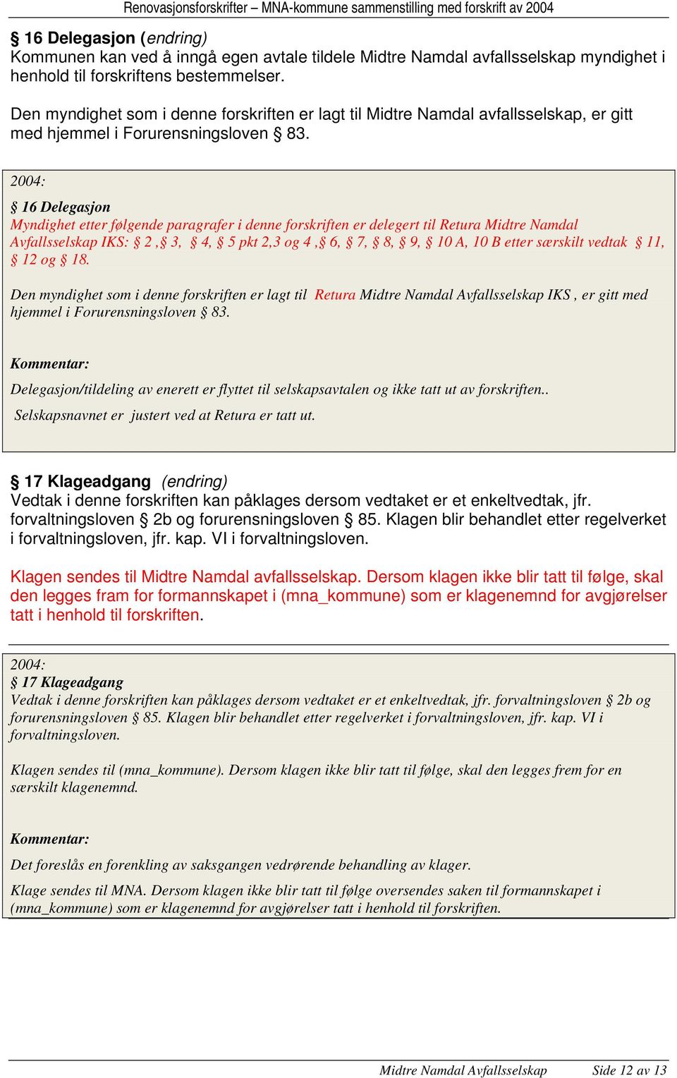 16 Delegasjon Myndighet etter følgende paragrafer i denne forskriften er delegert til Retura Midtre Namdal Avfallsselskap IKS: 2, 3, 4, 5 pkt 2,3 og 4, 6, 7, 8, 9, 10 A, 10 B etter særskilt vedtak