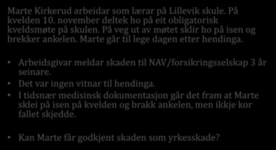 Case Marte Kirkerud arbeidar som lærar på Lillevik skule. På kvelden 10. november deltek ho på eit obligatorisk kveldsmøte på skulen. På veg ut av møtet sklir ho på isen og brekker ankelen.