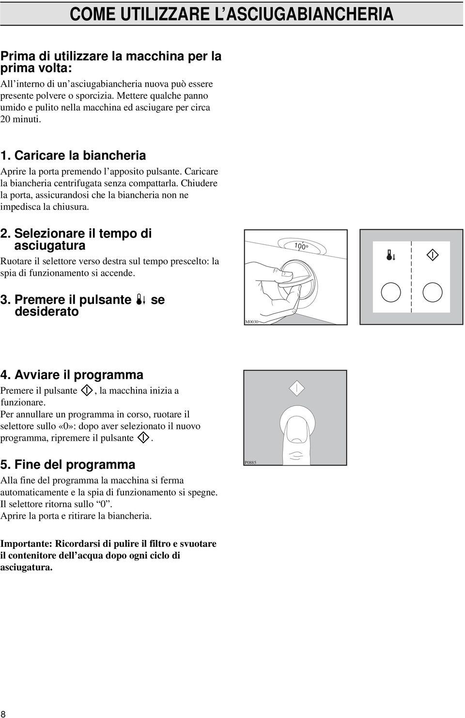 Caricare la biancheria centrifugata senza compattarla. Chiudere la porta, assicurandosi che la biancheria non ne impedisca la chiusura. 2.