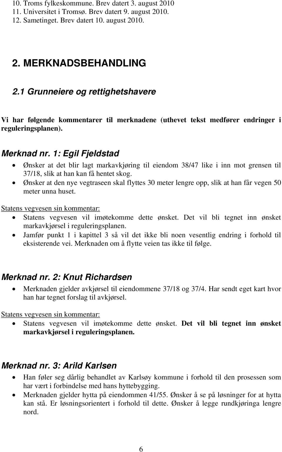 1: Egil Fjeldstad Ønsker at det blir lagt markavkjøring til eiendom 38/47 like i inn mot grensen til 37/18, slik at han kan få hentet skog.