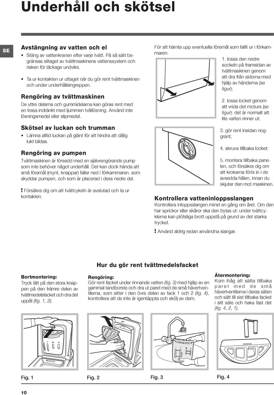 Rengöring av tvättmaskinen De yttre delarna och gummidelarna kan göras rent med en trasa indränkt med ljummen tvållösning. Använd inte lösningsmedel eller slipmedel.