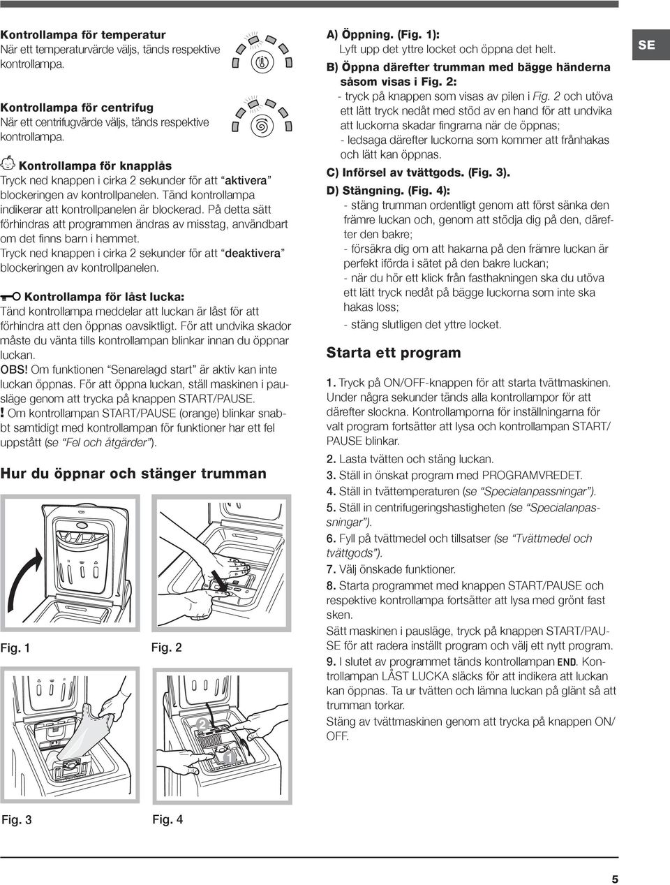 På detta sätt förhindras att programmen ändras av misstag, användbart om det finns barn i hemmet. Tryck ned knappen i cirka 2 sekunder för att deaktivera blockeringen av kontrollpanelen.